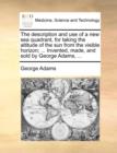 The Description and Use of a New Sea Quadrant, for Taking the Altitude of the Sun from the Visible Horizon; ... Invented, Made, and Sold by George Adams, ... - Book