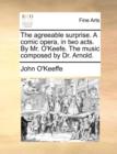 The Agreeable Surprise. a Comic Opera, in Two Acts. by Mr. O'Keefe. the Music Composed by Dr. Arnold. - Book