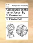 A Discourse on the Name Jesus. by B. Grosvenor. - Book