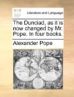 The Dunciad, as It Is Now Changed by Mr. Pope. in Four Books. - Book