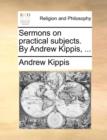 Sermons on Practical Subjects. by Andrew Kippis, ... - Book