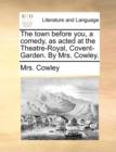 The Town Before You, a Comedy, as Acted at the Theatre-Royal, Covent-Garden. by Mrs. Cowley. - Book