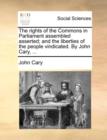 The Rights of the Commons in Parliament Assembled Asserted; And the Liberties of the People Vindicated. by John Cary, ... - Book