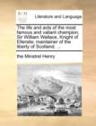 The Life and Acts of the Most Famous and Valiant Champion Sir William Wallace, Knight of Ellerslie; Maintainer of the Liberty of Scotland. ... - Book