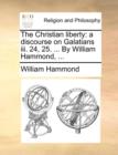 The Christian Liberty : A Discourse on Galatians III. 24, 25. ... by William Hammond, ... - Book