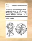 An Essay Concerning Human Understanding. in Four Books. Written by John Locke, ... the Twelfth Edition. Volume 1 of 2 - Book