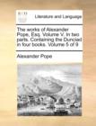 The Works of Alexander Pope, Esq. Volume V. in Two Parts. Containing the Dunciad in Four Books. Volume 5 of 9 - Book