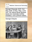 Georgii Cheyn I, M.D. Col. Reg. Edin. & Soc. Reg. Lond. Soc. de Natura Fibr Ejusque Lax Sive Resolut Morbis Tractatus, Nunc Prim M Editus. - Book