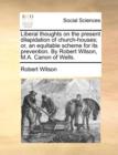 Liberal Thoughts on the Present Dilapidation of Church-Houses; Or, an Equitable Scheme for Its Prevention. by Robert Wilson, M.A. Canon of Wells. - Book