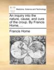 An Inquiry Into the Nature, Cause, and Cure of the Croup. by Francis Home, ... - Book