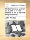 On the Trinity : A Sermon on 1 John V. 7. This Sermon Is Not to Be Sold, But Given Away. - Book