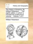The History of America. by William Robertson, ... the Eighth Edition, in Which Is Included the Posthumous Volume, .. Volume 1 of 3 - Book