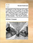 A Speech in the House of Lords, Upon the Third Reading of the Bill for Inflicting Pains and Penalties Upon Francis Late Lord Bishop of Rochester. the Fourth Edition. - Book