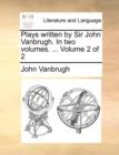 Plays Written by Sir John Vanbrugh. in Two Volumes. ... Volume 2 of 2 - Book