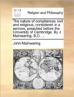 The Nature of Compliances Civil and Religious, Considered in a Sermon, Preached Before the University of Cambridge. by J. Mainwaring, B.D. ... - Book