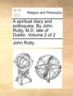 A Spiritual Diary and Soliloquies. by John Rutty, M.D. Late of Dublin. Volume 2 of 2 - Book