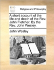 A Short Account of the Life and Death of the REV. John Fletcher. by the REV. John Wesley. - Book