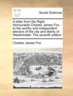 A Letter from the Right Honourable Charles James Fox, to the Worthy and Independent Electors of the City and Liberty of Westminster. the Seventh Edition. - Book