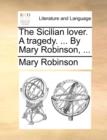 The Sicilian Lover. a Tragedy. ... by Mary Robinson, ... - Book