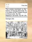 The London Merchant : Or, the History of George Barnwell. as It Is Acted at the Theatre-Royal in Drury-Lane. by His Majesty's Servants. by MR Lillo. - Book