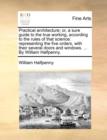 Practical Architecture; Or, a Sure Guide to the True Working, According to the Rules of That Science : Representing the Five Orders, with Their Several Doors and Windows. ... by William Halfpenny. - Book