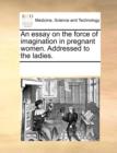 An Essay on the Force of Imagination in Pregnant Women. Addressed to the Ladies. - Book