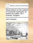 Observations on the Method of Curing the Hydrocele, by Means of a Seton. by J. Howard, Surgeon. - Book