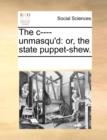 The C---- Unmasqu'd : Or, the State Puppet-Shew. - Book