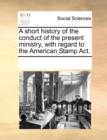 A Short History of the Conduct of the Present Ministry, with Regard to the American Stamp Act. - Book