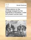 Observations on the Privilege Enjoyed by the Highlands of Scotland, Under the Present Excise Laws. - Book
