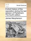 A Short History of the Opposition During the Last Session of Parliament. the Fourth Edition. - Book