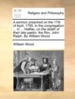 A Sermon Preached on the 17th of April, 1795, to the Congregation ... in ... Halifax, on the Death of Their Late Pastor, the Rev. John Ralph. by William Wood. - Book