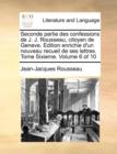 Seconde Partie Des Confessions de J. J. Rousseau, Citoyen de Geneve. Edition Enrichie D'Un Nouveau Recueil de Ses Lettres. Tome Sixieme. Volume 6 of 10 - Book