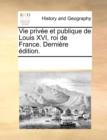 Vie privï¿½e et publique de Louis XVI, roi de France. Derniï¿½re ï¿½dition. - Book