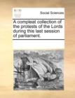 A Compleat Collection of the Protests of the Lords During This Last Session of Parliament. - Book