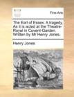 The Earl of Essex. a Tragedy. as It Is Acted at the Theatre-Royal in Covent-Garden. Written by MR Henry Jones. - Book