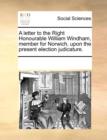 A Letter to the Right Honourable William Windham, Member for Norwich, Upon the Present Election Judicature. - Book