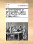 A Candid Defence of Administration, Against the Ill-Founded Charges of Opposition. ... - Book