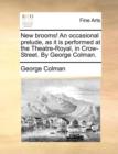 New Brooms! an Occasional Prelude, as It Is Performed at the Theatre-Royal, in Crow-Street. by George Colman. - Book
