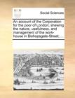 An Account of the Corporation for the Poor of London; Shewing the Nature, Usefulness, and Management of the Work-House in Bishopsgate-Street; ... - Book