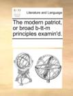 The Modern Patriot, or Broad B-Tt-M Principles Examin'd. - Book