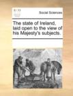 The state of Ireland, laid open to the view of his Majesty's subjects. - Book