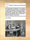 The Argument of Sulphur or No Sulphur in Waters Discussed : With a Comparison of the Waters of Aix-La-Chapelle, Bath and Bristol: Wherein the Contents of the Last Are Ascertained with a Somewhat Great - Book