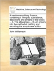 A Treatise on Military Finance; Containing I. the Pay, Subsistence, Deductions and Arrears of the Forces ... II. the Allowances ... III. an Enquiry Into the Method of Clothing and Recruiting the Army - Book