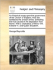 An Historical Essay Upon the Government of the Church of England, from the Earliest to the Present Times. Exhibiting the True Causes of the Separation from Rome. with a Vindication of Henry VIII. Edwa - Book