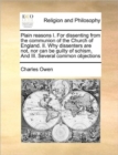 Plain Reasons I. for Dissenting from the Communion of the Church of England. II. Why Dissenters Are Not, Nor Can Be Guilty of Schism, and III. Several Common Objections - Book
