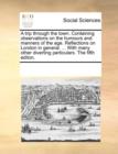 A Trip Through the Town. Containing Observations on the Humours and Manners of the Age. Reflections on London in General. ... with Many Other Diverting Particulars. the Fifth Editon. - Book