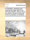 A Manifesto, Asserting and Clearing the Legal Right of the Princess Sophia, and Her Issue, the Serene House of Hanover, to the Succession of Scotland. - Book