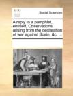 A Reply to a Pamphlet, Entitled, Observations Arising from the Declaration of War Against Spain, &c. ... - Book