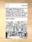The Siege of Damascus. a Tragedy. as It Is Acted at the Theatre-Royal in Drury-Lane, by His Majesty's Servants. by John Hughes, Esq. the Third Edition. - Book